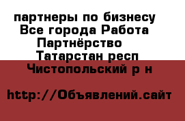 партнеры по бизнесу - Все города Работа » Партнёрство   . Татарстан респ.,Чистопольский р-н